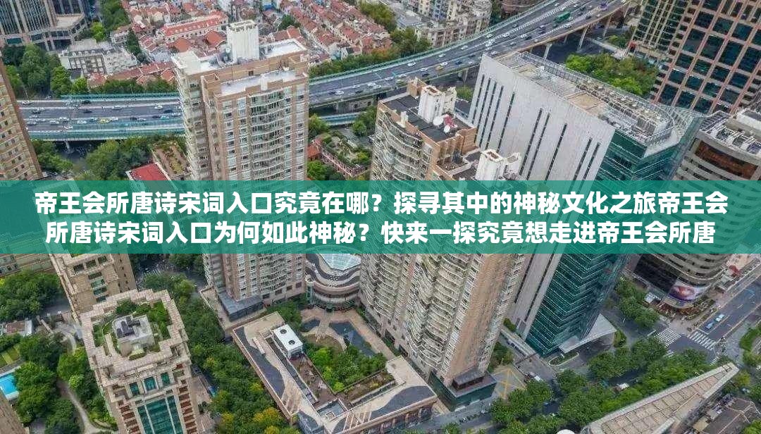 帝王會(huì)所唐詩(shī)宋詞入口究竟在哪？探尋其中的神秘文化之旅帝王會(huì)所唐詩(shī)宋詞入口為何如此神秘？快來(lái)一探究竟想走進(jìn)帝王會(huì)所唐詩(shī)宋詞入口？這里或許有你想要的答案