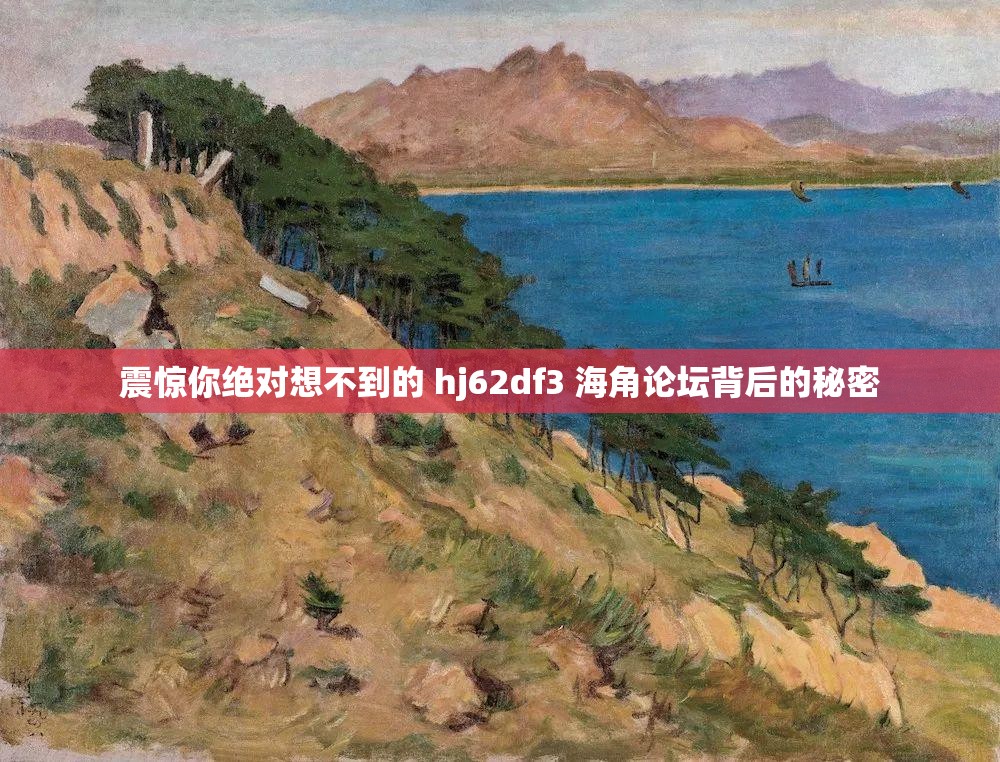 震驚你絕對(duì)想不到的 hj62df3 海角論壇背后的秘密