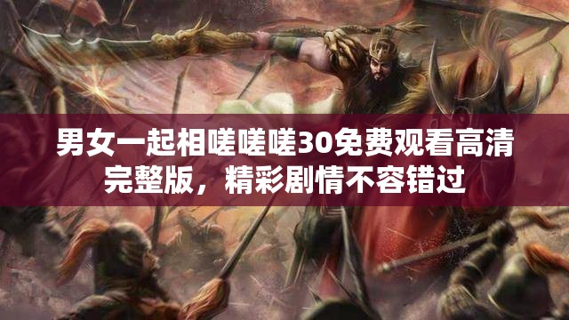 男女一起相嗟嗟嗟30免費(fèi)觀看高清完整版，精彩劇情不容錯(cuò)過(guò)