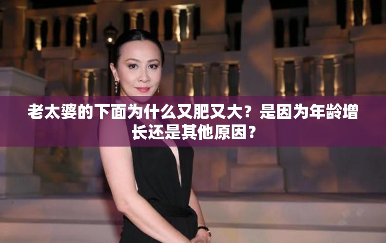 老太婆的下面為什么又肥又大？是因為年齡增長還是其他原因？