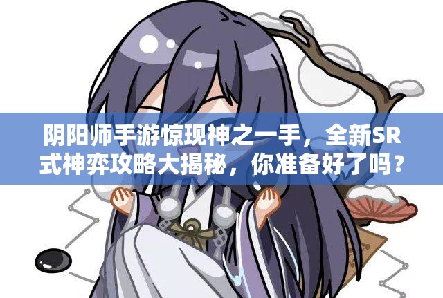 陰陽師手游驚現(xiàn)神之一手，全新SR式神弈攻略大揭秘，你準備好了嗎？