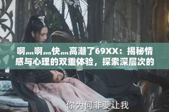 啊灬啊灬快灬高潮了69XX：揭秘情感與心理的雙重體驗，探索深層次的情感共鳴