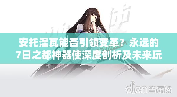 安托涅瓦能否引領變革？永遠的7日之都神器使深度剖析及未來玩法懸念