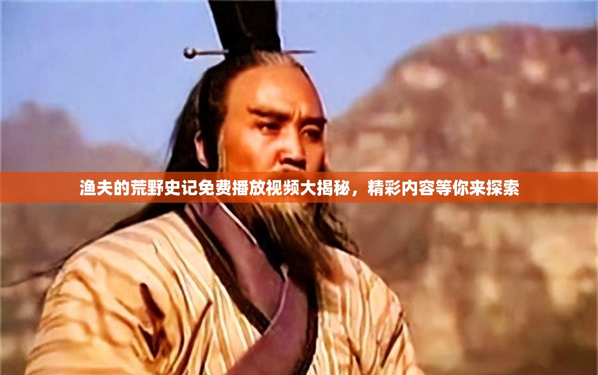 漁夫的荒野史記免費播放視頻大揭秘，精彩內容等你來探索