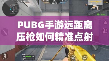 PUBG手游遠距離壓槍如何精準點射？獲勝技巧深度解析