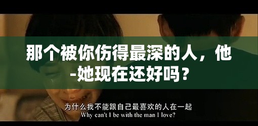 那個被你傷得最深的人，他-她現(xiàn)在還好嗎？