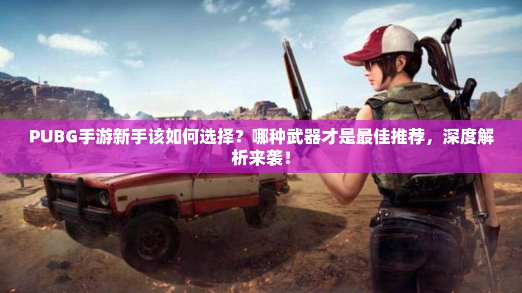 PUBG手游新手該如何選擇？哪種武器才是最佳推薦，深度解析來(lái)襲！
