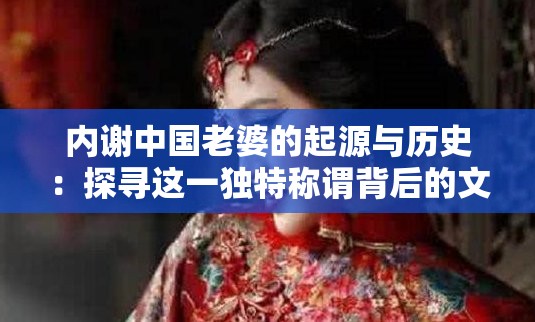 內(nèi)謝中國(guó)老婆的起源與歷史：探尋這一獨(dú)特稱謂背后的文化淵源與社會(huì)演變