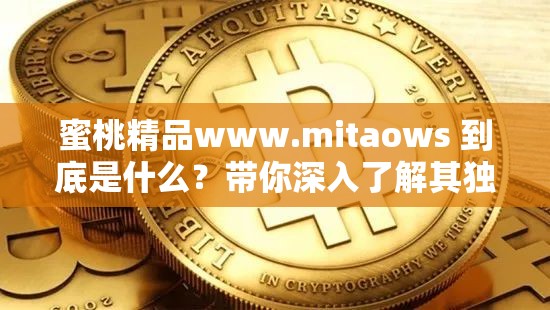 蜜桃精品www.mitaows 到底是什么？帶你深入了解其獨(dú)特魅力與內(nèi)容