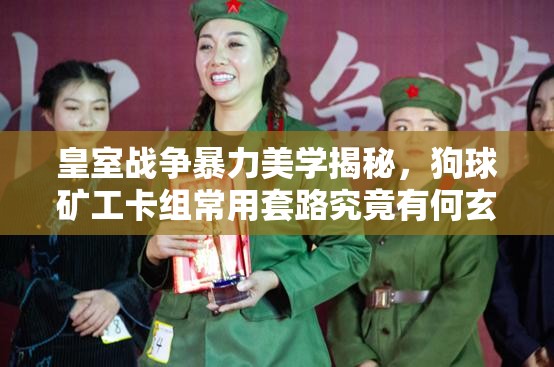 皇室戰(zhàn)爭(zhēng)暴力美學(xué)揭秘，狗球礦工卡組常用套路究竟有何玄機(jī)？