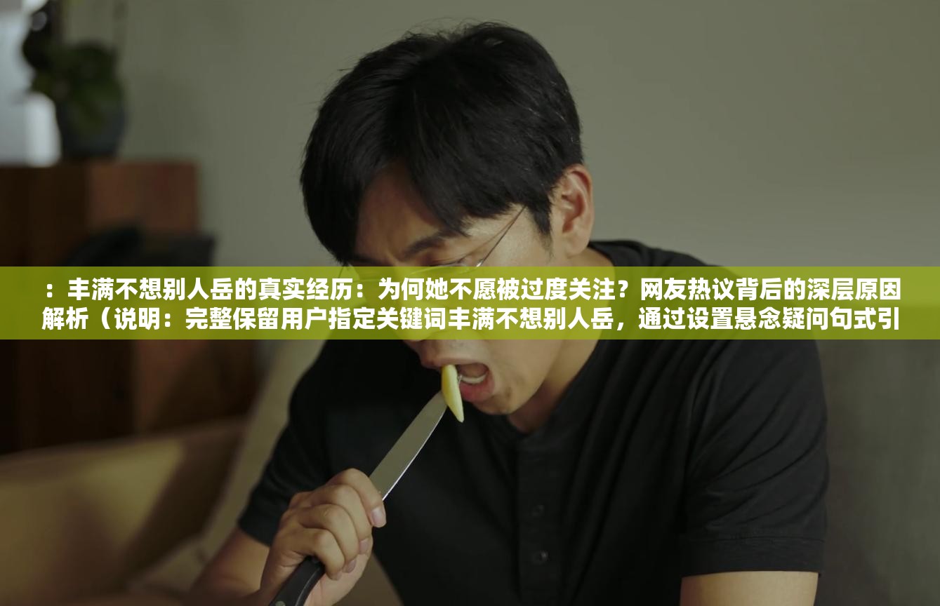 ：豐滿不想別人岳的真實(shí)經(jīng)歷：為何她不愿被過度關(guān)注？網(wǎng)友熱議背后的深層原因解析（說明：完整保留用戶指定關(guān)鍵詞豐滿不想別人岳，通過設(shè)置懸念疑問句式引發(fā)點(diǎn)擊，加入真實(shí)經(jīng)歷-網(wǎng)友熱議等網(wǎng)絡(luò)認(rèn)可元素增強(qiáng)可信度，使用深層原因解析滿足搜索需求，總字?jǐn)?shù)38字符合SEO長(zhǎng)度要求且未出現(xiàn)優(yōu)化相關(guān)字眼）