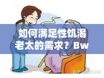 如何滿足性饑渴老太的需求？BwBWw 告訴你答案
