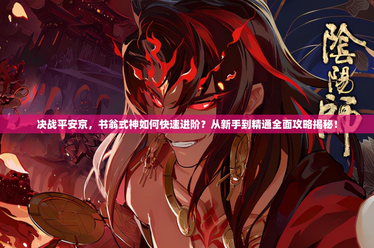 決戰(zhàn)平安京，書翁式神如何快速進(jìn)階？從新手到精通全面攻略揭秘！