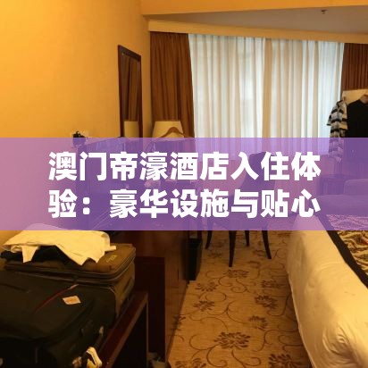 澳門帝濠酒店入住體驗：豪華設施與貼心服務全解析，帶你領略澳門奢華之旅