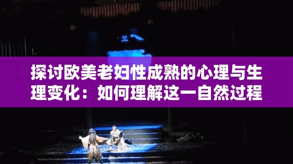 探討歐美老婦性成熟的心理與生理變化：如何理解這一自然過程的影響與意義？