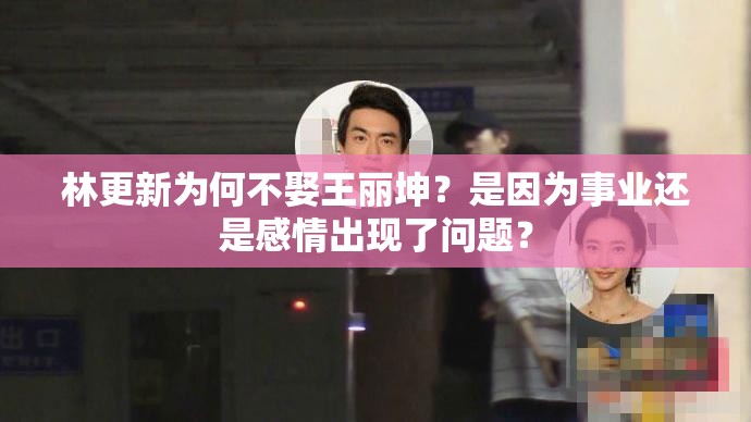 林更新為何不娶王麗坤？是因為事業(yè)還是感情出現(xiàn)了問題？