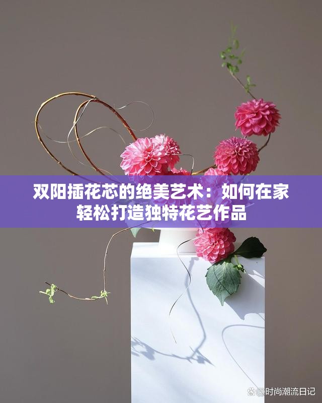 雙陽插花芯的絕美藝術(shù)：如何在家輕松打造獨特花藝作品