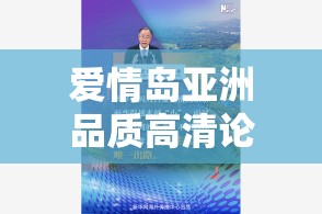 愛情島亞洲品質(zhì)高清論壇最新討論：熱門話題與獨(dú)家內(nèi)容揭秘，精彩不容錯過