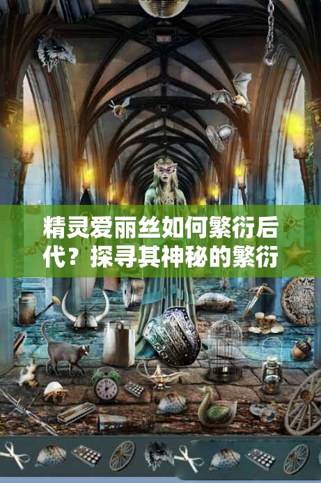 精靈愛麗絲如何繁衍后代？探尋其神秘的繁衍方式與過程大揭秘