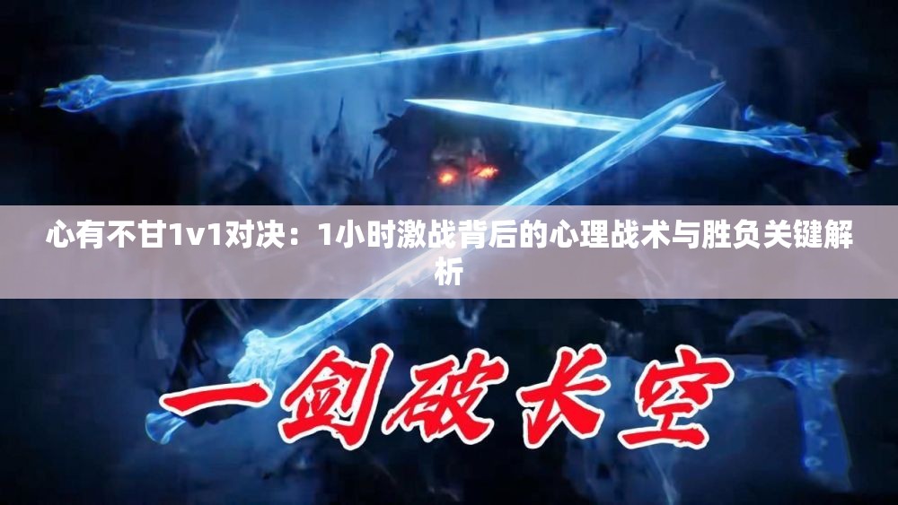 心有不甘1v1對決：1小時激戰(zhàn)背后的心理戰(zhàn)術(shù)與勝負(fù)關(guān)鍵解析