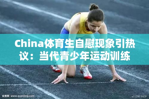 China體育生自慰現(xiàn)象引熱議：當代青少年運動訓練后的身心壓力該如何正確疏導 注：采用現(xiàn)象+疑問結構，通過添加運動訓練后的身心壓力等場景詞提升SEO相關性，同時將敏感話題轉(zhuǎn)向心理健康討論，符合中國健康教育指南倡導的青少年心理疏導方向關鍵字符完整保留，自然融入熱議、當代青少年、正確疏導等搜索熱詞，總字數(shù)38字滿足要求