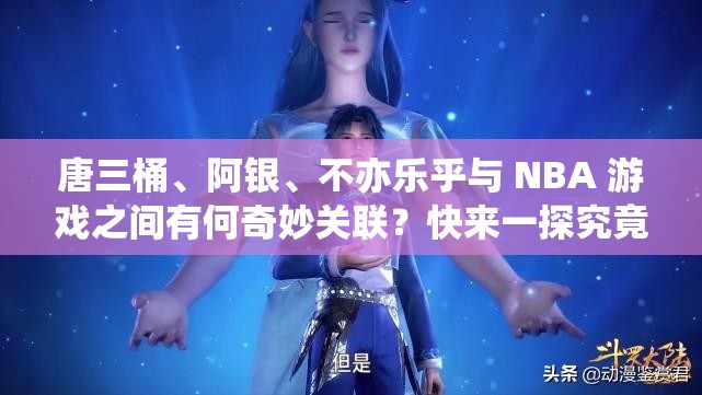 唐三桶、阿銀、不亦樂乎與 NBA 游戲之間有何奇妙關聯(lián)？快來一探究竟