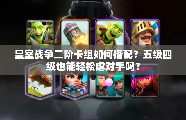 皇室戰(zhàn)爭二階卡組如何搭配？五級(jí)四級(jí)也能輕松虐對(duì)手嗎？