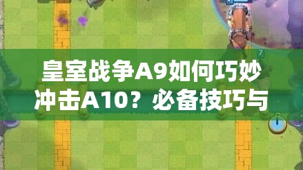 皇室戰(zhàn)爭A9如何巧妙沖擊A10？必備技巧與強(qiáng)力卡組推薦揭秘！