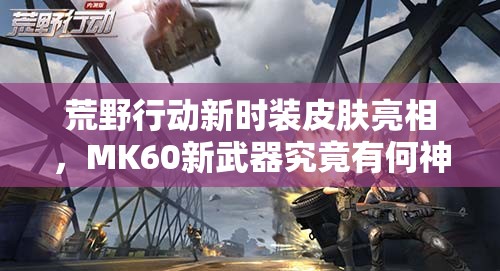 荒野行動新時裝皮膚亮相，MK60新武器究竟有何神秘之處？