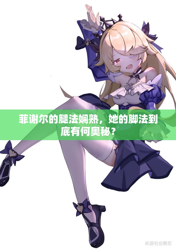 菲謝爾的腿法嫻熟，她的腳法到底有何奧秘？