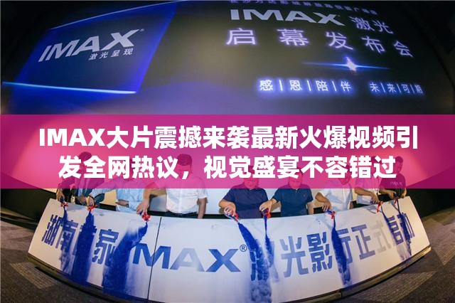 IMAX大片震撼來(lái)襲最新火爆視頻引發(fā)全網(wǎng)熱議，視覺(jué)盛宴不容錯(cuò)過(guò)