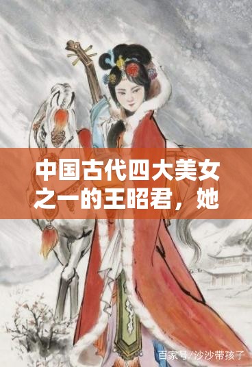 中國(guó)古代四大美女之一的王昭君，她的一生有何傳奇故事？