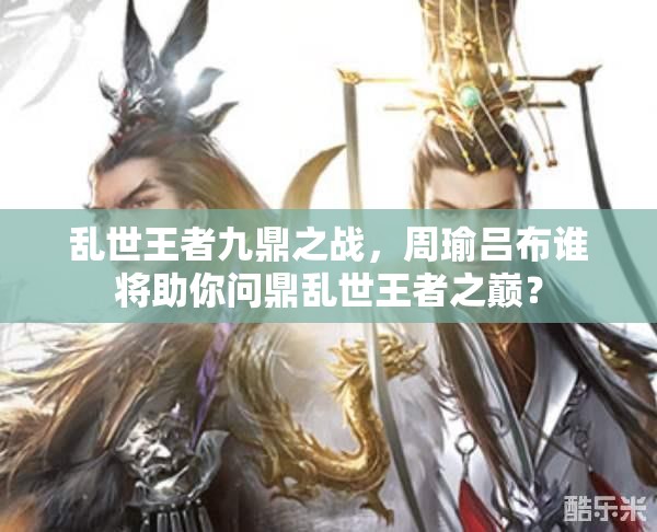 亂世王者九鼎之戰(zhàn)，周瑜呂布誰(shuí)將助你問(wèn)鼎亂世王者之巔？
