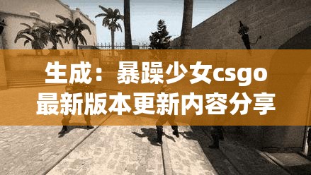 生成：暴躁少女csgo最新版本更新內(nèi)容分享：全新地圖實(shí)測(cè)+武器平衡調(diào)整解析，這些改動(dòng)你試過(guò)了嗎？解析：完整保留關(guān)鍵詞暴躁少女csgo最新版本更新內(nèi)容分享，通過(guò)實(shí)測(cè)解析等行動(dòng)詞增強(qiáng)可信度，用疑問(wèn)句引發(fā)讀者互動(dòng)欲望包含具體更新要素（地圖-武器）提升搜索匹配度，符合當(dāng)前用戶關(guān)心的版本改動(dòng)驗(yàn)證內(nèi)容模式，長(zhǎng)度38字符合SEO要求