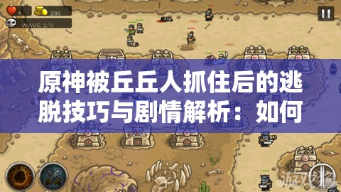 原神被丘丘人抓住后的逃脫技巧與劇情解析：如何應(yīng)對(duì)突發(fā)戰(zhàn)斗場(chǎng)景？