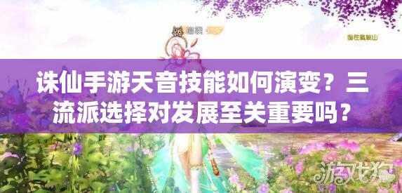 誅仙手游天音技能如何演變？三流派選擇對發(fā)展至關(guān)重要嗎？