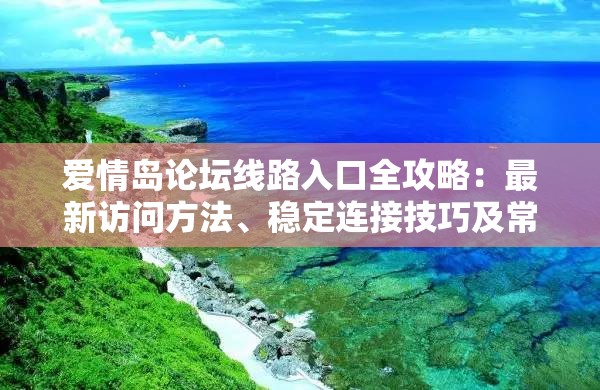 愛情島論壇線路入口全攻略：最新訪問方法、穩(wěn)定連接技巧及常見問題解答