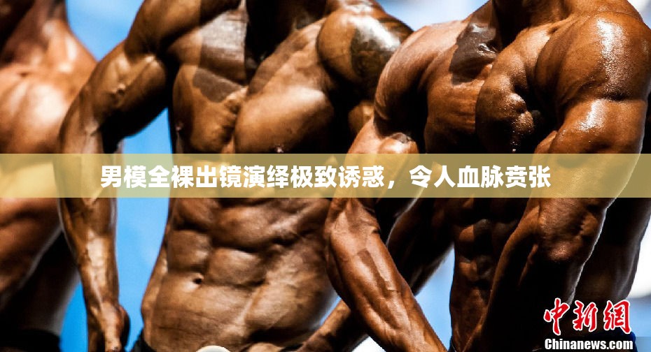 男模全裸出鏡演繹極致誘惑，令人血脈賁張