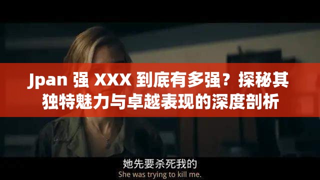 Jpan 強 XXX 到底有多強？探秘其獨特魅力與卓越表現(xiàn)的深度剖析