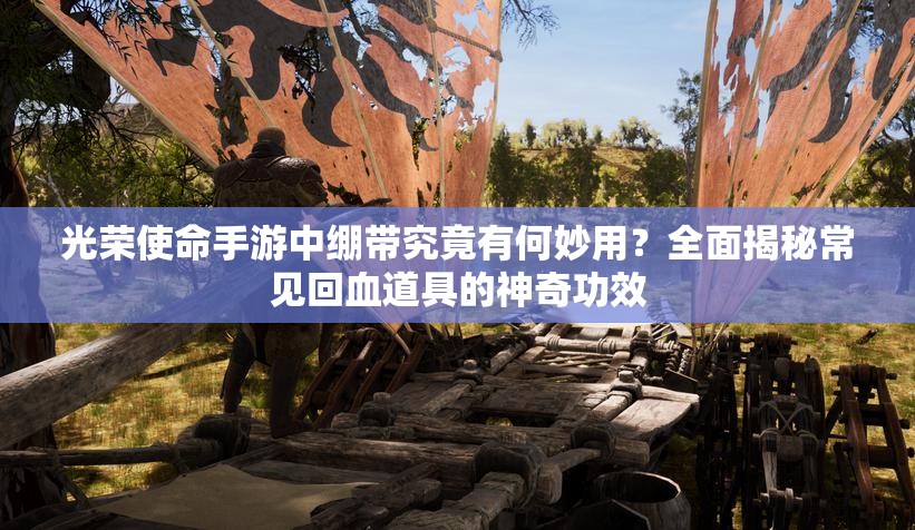 光榮使命手游中繃帶究竟有何妙用？全面揭秘常見回血道具的神奇功效