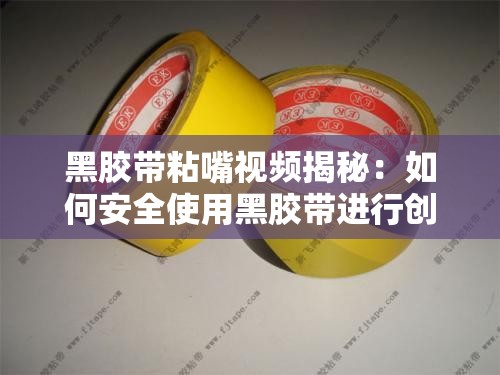 黑膠帶粘嘴視頻揭秘：如何安全使用黑膠帶進行創(chuàng)意拍攝與效果展示