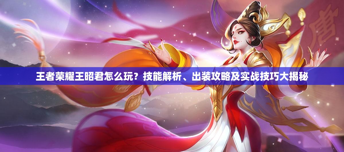 王者榮耀王昭君怎么玩？技能解析、出裝攻略及實戰(zhàn)技巧大揭秘
