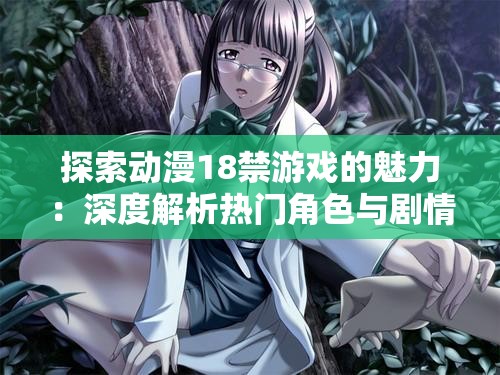探索動漫18禁游戲的魅力：深度解析熱門角色與劇情設(shè)定，玩家必看指南