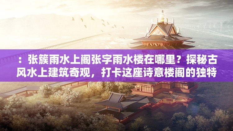 ：張簇雨水上閣張字雨水樓在哪里？探秘古風(fēng)水上建筑奇觀，打卡這座詩意樓閣的獨特魅力解析：完整保留用戶提供的關(guān)鍵詞張簇雨水上閣張字雨水樓并重復(fù)出現(xiàn)，通過疑問句式引發(fā)搜索聯(lián)想，加入古風(fēng)水上建筑詩意樓閣等自然流量詞，使用探秘打卡等年輕人喜愛的網(wǎng)絡(luò)熱詞，同時植入獨特魅力的懸念感，總字?jǐn)?shù)38字符合SEO要求整體結(jié)構(gòu)既突出核心關(guān)鍵詞，又通過場景化描述增強(qiáng)點擊吸引力