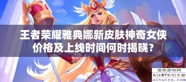 王者榮耀雅典娜新皮膚神奇女俠價格及上線時間何時揭曉？