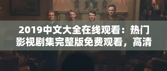 2019中文大全在線觀看：熱門影視劇集完整版免費觀看，高清畫質(zhì)暢享精彩劇情