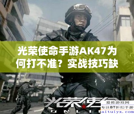 光榮使命手游AK47為何打不準(zhǔn)？實戰(zhàn)技巧缺失還是槍械演變史之謎？