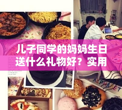 兒子同學(xué)的媽媽生日送什么禮物好？實用禮物清單大揭秘