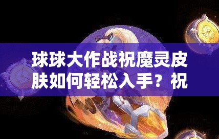 球球大作戰(zhàn)祝魔靈皮膚如何輕松入手？祝魔靈碎片獲取秘籍大公開！