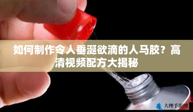 如何制作令人垂涎欲滴的人馬膠？高清視頻配方大揭秘